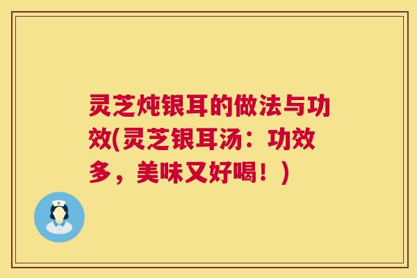 灵芝炖银耳的做法与功效(灵芝银耳汤:功效多,美味又好喝!) 第1张 灵芝炖银耳的做法与功效(灵芝银耳汤:功效多,美味又好喝!) 第1张