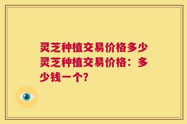 灵芝种植交易价格多少灵芝种植交易价格：多少钱一个？  第1张