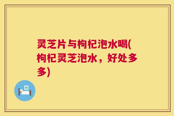 灵芝片与枸杞泡水喝(枸杞灵芝泡水,好处多多) 第1张 灵芝片与枸杞泡水喝(枸杞灵芝泡水,好处多多) 第1张