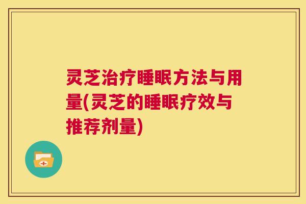 灵芝治疗睡眠方法与用量(灵芝的睡眠疗效与推荐剂量) 第1张 灵芝治疗睡眠方法与用量(灵芝的睡眠疗效与推荐剂量) 第1张