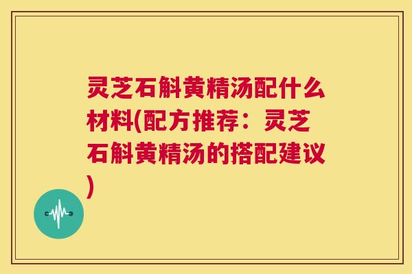 灵芝石斛黄精汤配什么材料(配方推荐:灵芝石斛黄精汤的搭配建议) 第1张 灵芝石斛黄精汤配什么材料(配方推荐:灵芝石斛黄精汤的搭配建议) 第1张