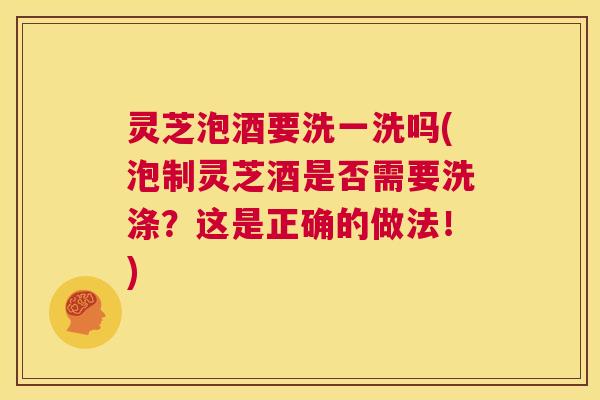 灵芝泡酒要洗一洗吗(泡制灵芝酒是否需要洗涤?这是正确的做法!) 第1张 灵芝泡酒要洗一洗吗(泡制灵芝酒是否需要洗涤?这是正确的做法!) 第1张