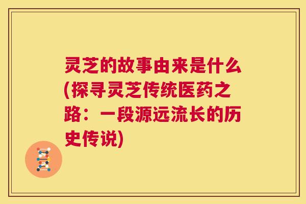 灵芝的故事由来是什么(探寻灵芝传统医药之路：一段源远流长的历史传说)  第1张