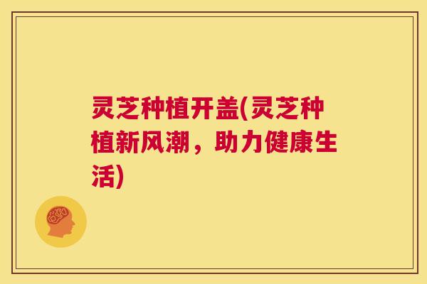 灵芝种植开盖(灵芝种植新风潮，助力健康生活)  第1张