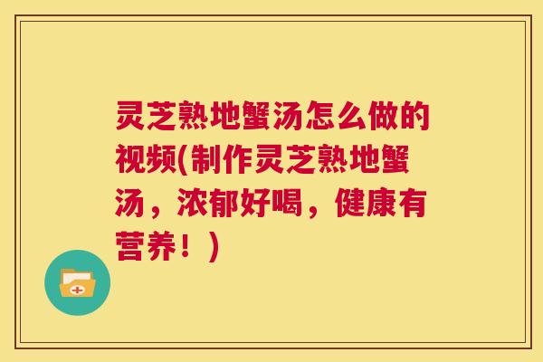 灵芝熟地蟹汤怎么做的视频(制作灵芝熟地蟹汤,浓郁好喝,健康有营养!) 第1张 灵芝熟地蟹汤怎么做的视频(制作灵芝熟地蟹汤,浓郁好喝,健康有营养!) 第1张