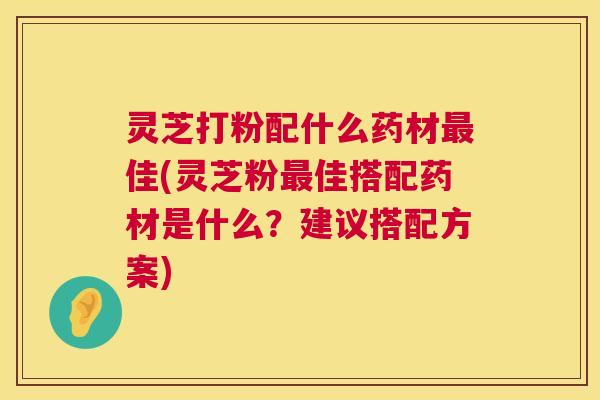 灵芝打粉配什么药材最佳(灵芝粉最佳搭配药材是什么?建议搭配方案) 第1张 灵芝打粉配什么药材最佳(灵芝粉最佳搭配药材是什么?建议搭配方案) 第1张