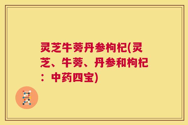 灵芝牛蒡丹参枸杞(灵芝、牛蒡、丹参和枸杞:中药四宝) 第1张 灵芝牛蒡丹参枸杞(灵芝、牛蒡、丹参和枸杞:中药四宝) 第1张