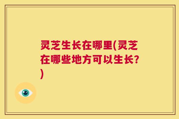 灵芝生长在哪里(灵芝在哪些地方可以生长?) 第1张 灵芝生长在哪里(灵芝在哪些地方可以生长?) 第1张