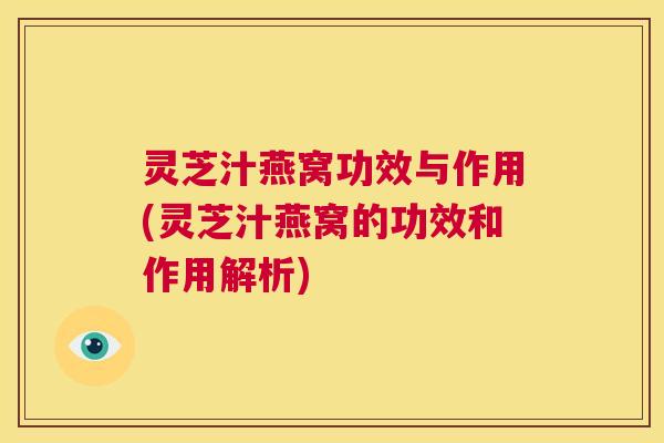 灵芝汁燕窝功效与作用(灵芝汁燕窝的功效和作用解析) 第1张 灵芝汁燕窝功效与作用(灵芝汁燕窝的功效和作用解析) 第1张
