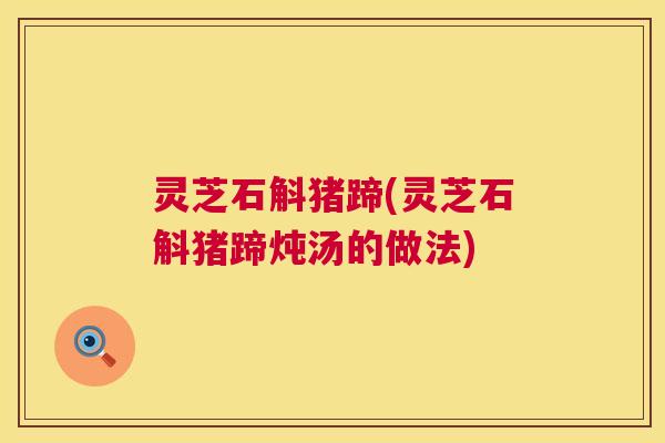 灵芝石斛猪蹄(灵芝石斛猪蹄炖汤的做法) 第1张 灵芝石斛猪蹄(灵芝石斛猪蹄炖汤的做法) 第1张