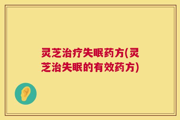 灵芝治疗失眠药方(灵芝治失眠的有效药方) 第1张 灵芝治疗失眠药方(灵芝治失眠的有效药方) 第1张