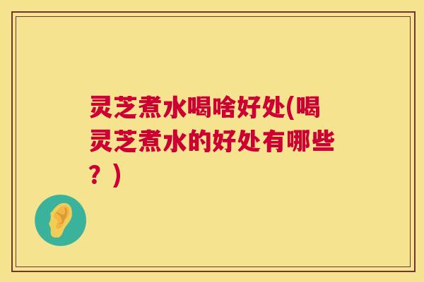 灵芝煮水喝啥好处(喝灵芝煮水的好处有哪些？)  第1张