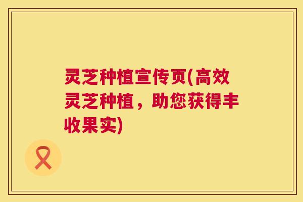 灵芝种植宣传页(高效灵芝种植，助您获得丰收果实)  第1张