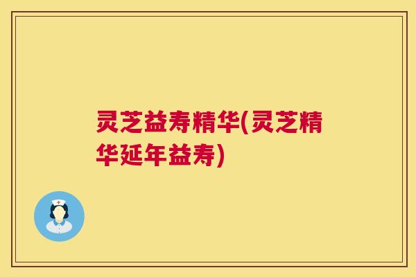 灵芝益寿精华(灵芝精华延年益寿) 第1张 灵芝益寿精华(灵芝精华延年益寿) 第1张