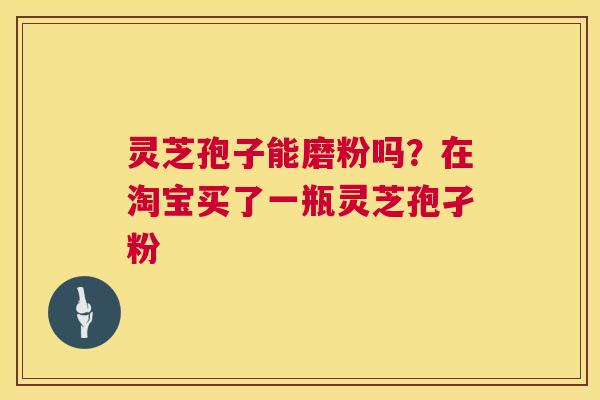 灵芝孢子能磨粉吗？在淘宝买了一瓶灵芝孢孑粉  第1张