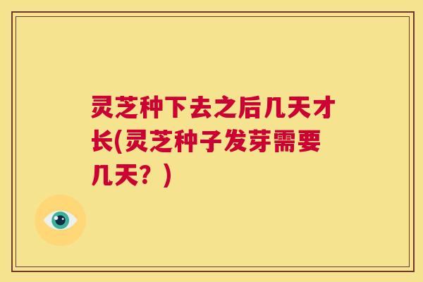 灵芝种下去之后几天才长(灵芝种子发芽需要几天?) 第1张 灵芝种下去之后几天才长(灵芝种子发芽需要几天?) 第1张