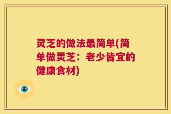 灵芝的做法最简单(简单做灵芝:老少皆宜的健康食材) 第1张 灵芝的做法最简单(简单做灵芝:老少皆宜的健康食材) 第1张