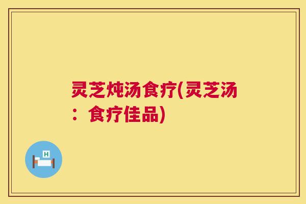 灵芝炖汤食疗(灵芝汤:食疗佳品) 第1张 灵芝炖汤食疗(灵芝汤:食疗佳品) 第1张