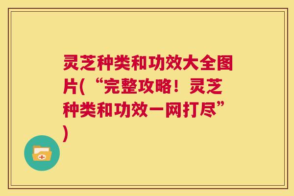 灵芝种类和功效大全图片(“完整攻略!灵芝种类和功效一网打尽”) 第1张 灵芝种类和功效大全图片(“完整攻略!灵芝种类和功效一网打尽”) 第1张