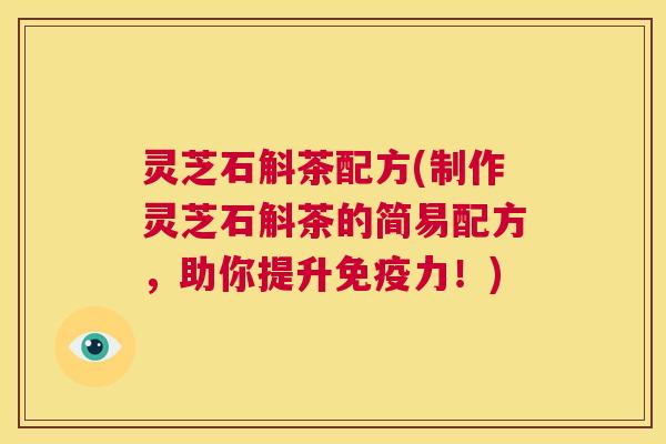 灵芝石斛茶配方(制作灵芝石斛茶的简易配方，助你提升免疫力！)  第1张