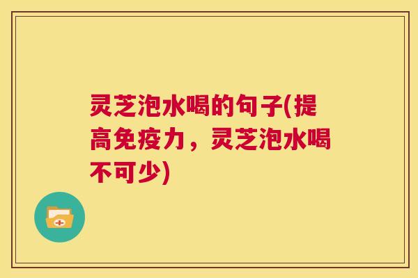 灵芝泡水喝的句子(提高免疫力，灵芝泡水喝不可少)  第1张
