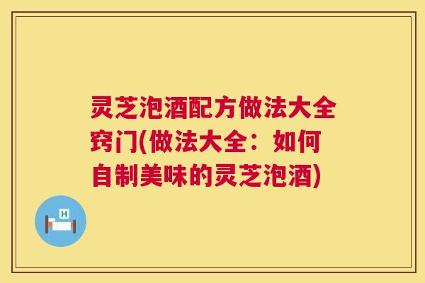 灵芝泡酒配方做法大全窍门(做法大全:如何自制美味的灵芝泡酒) 第1张 灵芝泡酒配方做法大全窍门(做法大全:如何自制美味的灵芝泡酒) 第1张