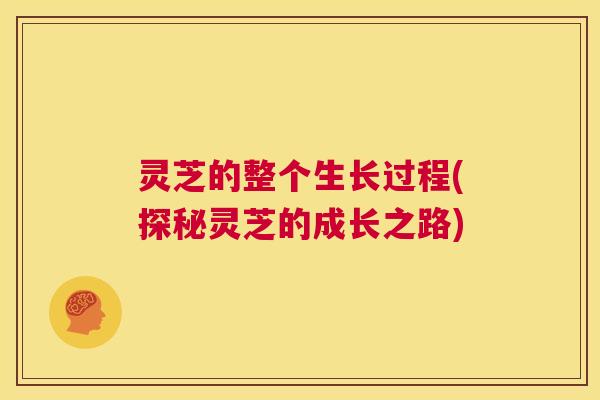 灵芝的整个生长过程(探秘灵芝的成长之路) 第1张 灵芝的整个生长过程(探秘灵芝的成长之路) 第1张