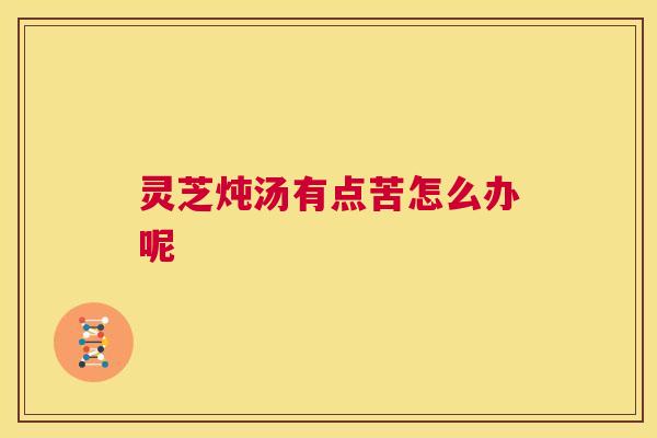 灵芝炖汤有点苦怎么办呢 第1张 灵芝炖汤有点苦怎么办呢 第1张