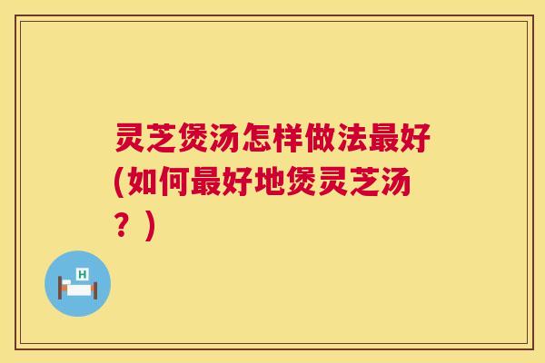 灵芝煲汤怎样做法最好(如何最好地煲灵芝汤？)  第1张