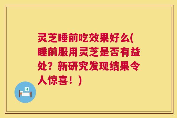 灵芝睡前吃效果好么(睡前服用灵芝是否有益处?新研究发现结果令人惊喜!) 第1张 灵芝睡前吃效果好么(睡前服用灵芝是否有益处?新研究发现结果令人惊喜!) 第1张