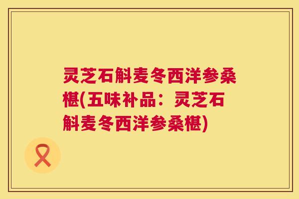 灵芝石斛麦冬西洋参桑椹(五味补品：灵芝石斛麦冬西洋参桑椹)  第1张