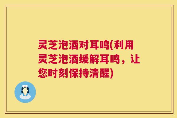 灵芝泡酒对耳鸣(利用灵芝泡酒缓解耳鸣,让您时刻保持清醒) 第1张 灵芝泡酒对耳鸣(利用灵芝泡酒缓解耳鸣,让您时刻保持清醒) 第1张