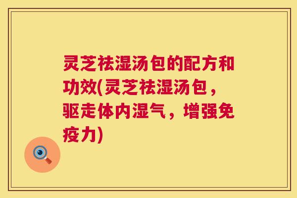 灵芝祛湿汤包的配方和功效(灵芝祛湿汤包,驱走体内湿气,增强免疫力) 第1张 灵芝祛湿汤包的配方和功效(灵芝祛湿汤包,驱走体内湿气,增强免疫力) 第1张