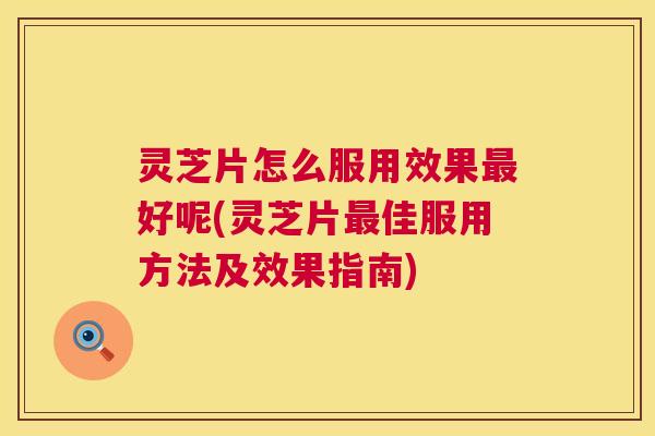灵芝片怎么服用效果最好呢(灵芝片最佳服用方法及效果指南) 第1张 灵芝片怎么服用效果最好呢(灵芝片最佳服用方法及效果指南) 第1张