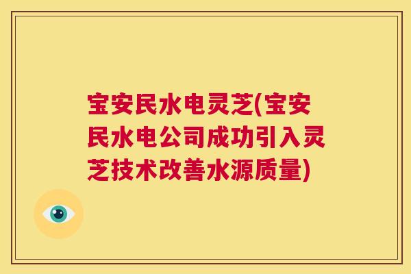 宝安民水电灵芝(宝安民水电公司成功引入灵芝技术改善水源质量) 第1张 宝安民水电灵芝(宝安民水电公司成功引入灵芝技术改善水源质量) 第1张