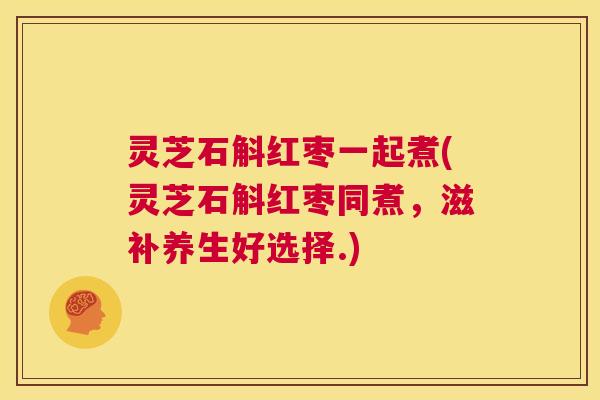 灵芝石斛红枣一起煮(灵芝石斛红枣同煮,滋补养生好选择.) 第1张 灵芝石斛红枣一起煮(灵芝石斛红枣同煮,滋补养生好选择.) 第1张