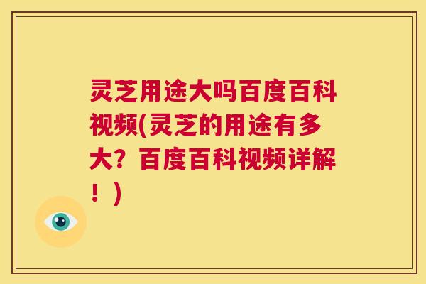 灵芝用途大吗百度百科视频(灵芝的用途有多大?百度百科视频详解!) 第1张 灵芝用途大吗百度百科视频(灵芝的用途有多大?百度百科视频详解!) 第1张