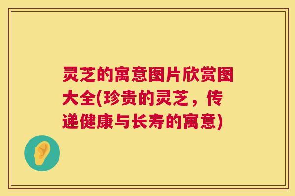 灵芝的寓意图片欣赏图大全(珍贵的灵芝,传递健康与长寿的寓意) 第1张 灵芝的寓意图片欣赏图大全(珍贵的灵芝,传递健康与长寿的寓意) 第1张