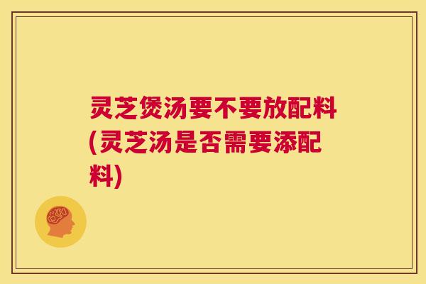 灵芝煲汤要不要放配料(灵芝汤是否需要添配料) 第1张 灵芝煲汤要不要放配料(灵芝汤是否需要添配料) 第1张