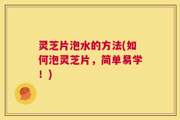 灵芝片泡水的方法(如何泡灵芝片,简单易学!) 第1张 灵芝片泡水的方法(如何泡灵芝片,简单易学!) 第1张