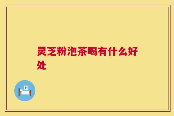 灵芝粉泡茶喝有什么好处 第1张 灵芝粉泡茶喝有什么好处 第1张