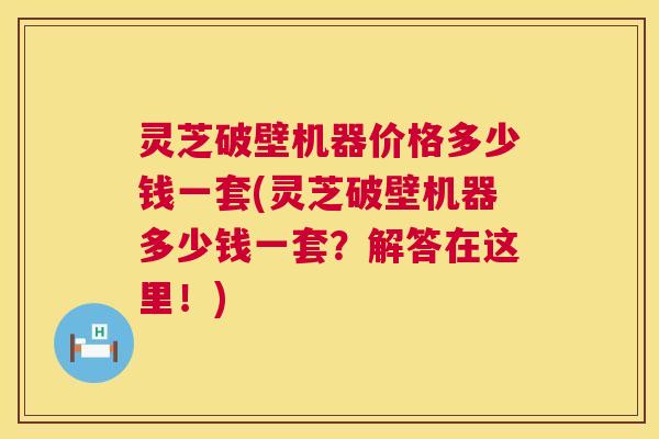 灵芝破壁机器价格多少钱一套(灵芝破壁机器多少钱一套?解答在这里!) 第1张 灵芝破壁机器价格多少钱一套(灵芝破壁机器多少钱一套?解答在这里!) 第1张