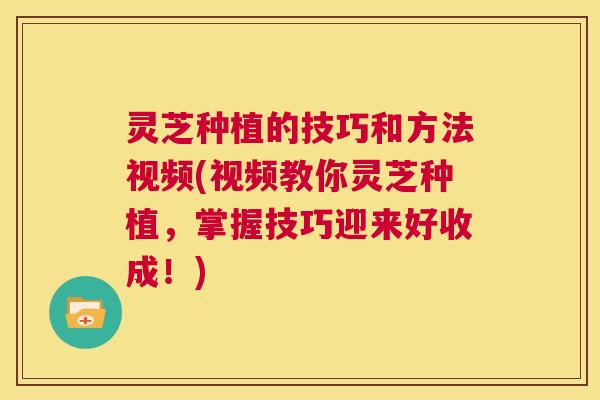 灵芝种植的技巧和方法视频(视频教你灵芝种植,掌握技巧迎来好收成!) 第1张 灵芝种植的技巧和方法视频(视频教你灵芝种植,掌握技巧迎来好收成!) 第1张