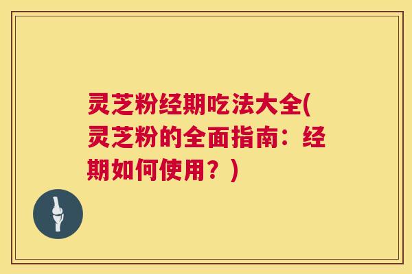 灵芝粉经期吃法大全(灵芝粉的全面指南：经期如何使用？)  第1张