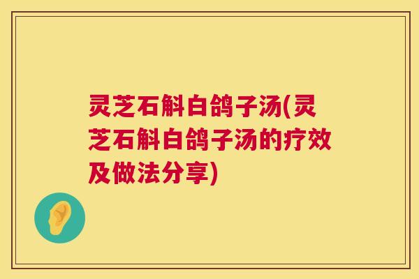 灵芝石斛白鸽子汤(灵芝石斛白鸽子汤的疗效及做法分享) 第1张 灵芝石斛白鸽子汤(灵芝石斛白鸽子汤的疗效及做法分享) 第1张