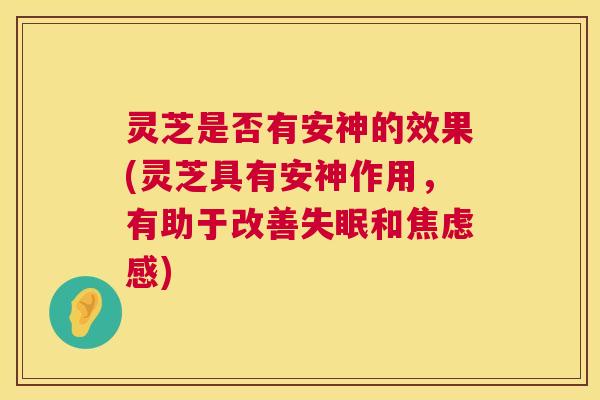 灵芝是否有安神的效果(灵芝具有安神作用,有助于改善失眠和焦虑感) 第1张 灵芝是否有安神的效果(灵芝具有安神作用,有助于改善失眠和焦虑感) 第1张