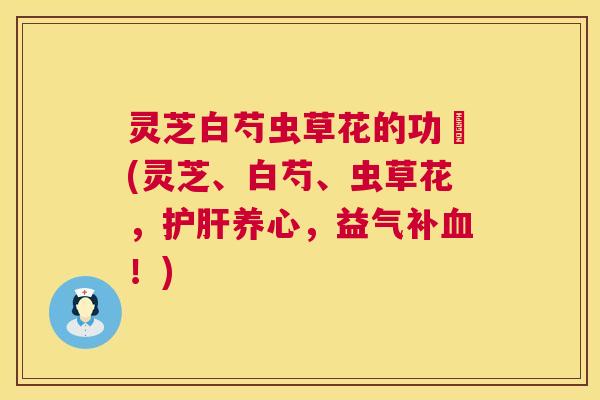 灵芝白芍虫草花的功効(灵芝、白芍、虫草花,护肝养心,益气补血!) 第1张 灵芝白芍虫草花的功効(灵芝、白芍、虫草花,护肝养心,益气补血!) 第1张