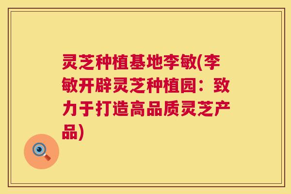 灵芝种植基地李敏(李敏开辟灵芝种植园:致力于打造高品质灵芝产品) 第1张 灵芝种植基地李敏(李敏开辟灵芝种植园:致力于打造高品质灵芝产品) 第1张