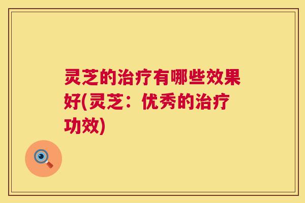 灵芝的治疗有哪些效果好(灵芝:优秀的治疗功效) 第1张 灵芝的治疗有哪些效果好(灵芝:优秀的治疗功效) 第1张