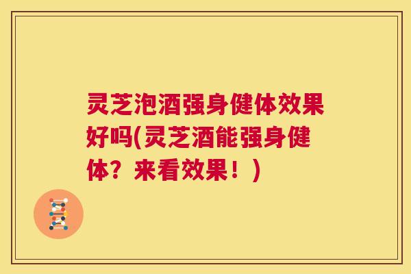 灵芝泡酒强身健体效果好吗(灵芝酒能强身健体?来看效果!) 第1张 灵芝泡酒强身健体效果好吗(灵芝酒能强身健体?来看效果!) 第1张